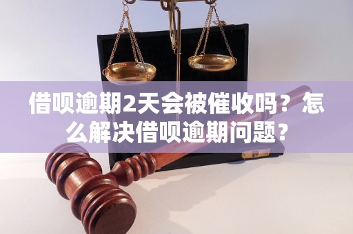 借呗逾期2天会被催收吗？怎么解决借呗逾期问题？