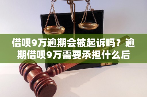 借呗9万逾期会被起诉吗？逾期借呗9万需要承担什么后果？