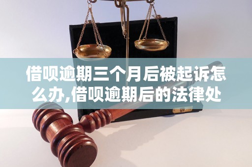 借呗逾期三个月后被起诉怎么办,借呗逾期后的法律处理措施