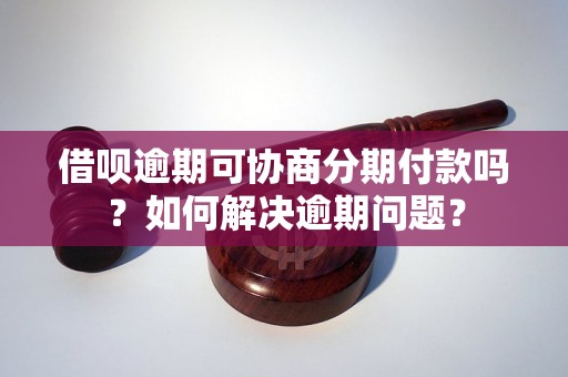 借呗逾期可协商分期付款吗？如何解决逾期问题？