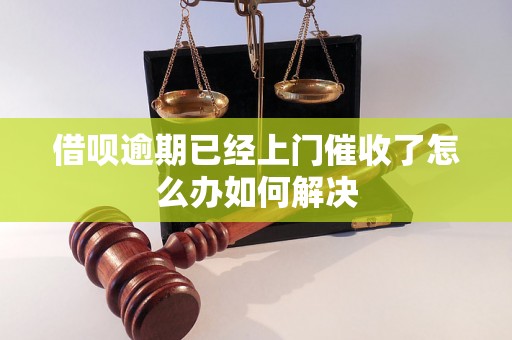 借呗逾期已经上门催收了怎么办如何解决