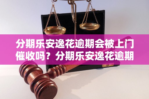 分期乐安逸花逾期会被上门催收吗？分期乐安逸花逾期会有什么后果？