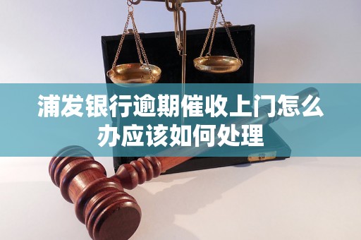 浦发银行逾期催收上门怎么办应该如何处理