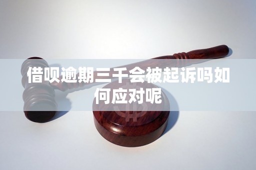 借呗逾期三千会被起诉吗如何应对呢