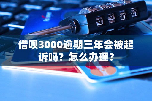 借呗3000逾期三年会被起诉吗？怎么办理？