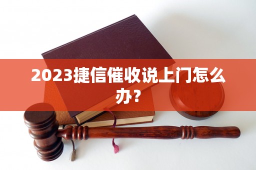 2023捷信催收说上门怎么办？