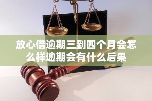 放心借逾期三到四个月会怎么样逾期会有什么后果