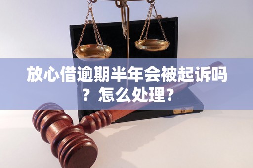 放心借逾期半年会被起诉吗？怎么处理？