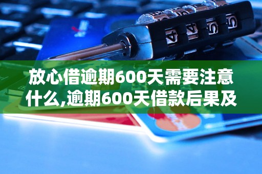 放心借逾期600天需要注意什么,逾期600天借款后果及处理方法