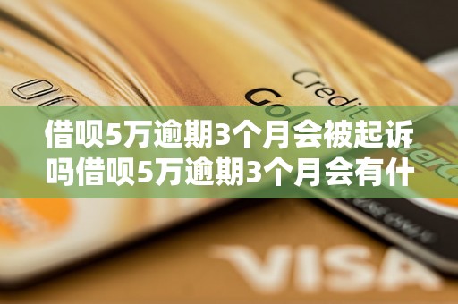 借呗5万逾期3个月会被起诉吗借呗5万逾期3个月会有什么后果