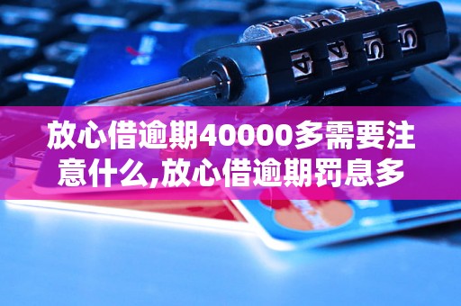 放心借逾期40000多需要注意什么,放心借逾期罚息多少