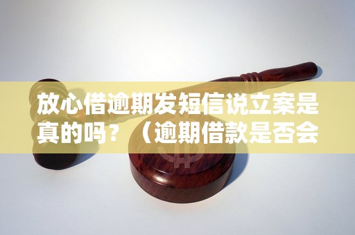 放心借逾期发短信说立案是真的吗？（逾期借款是否会被立案处理）