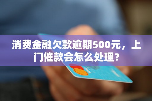 消费金融欠款逾期500元，上门催款会怎么处理？