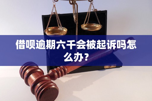 借呗逾期六千会被起诉吗怎么办？