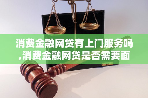 消费金融网贷有上门服务吗,消费金融网贷是否需要面签