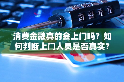 消费金融真的会上门吗？如何判断上门人员是否真实？