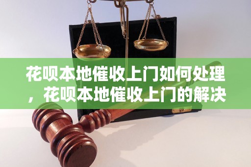 花呗本地催收上门如何处理，花呗本地催收上门的解决办法