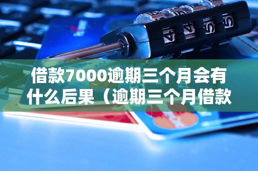 借款7000逾期三个月会有什么后果（逾期三个月借款处理方式）