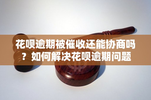 花呗逾期被催收还能协商吗？如何解决花呗逾期问题