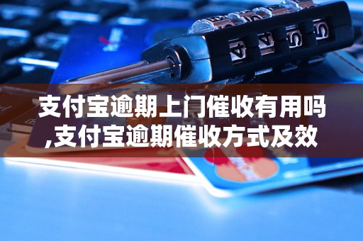 支付宝逾期上门催收有用吗,支付宝逾期催收方式及效果分析