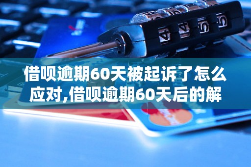 借呗逾期60天被起诉了怎么应对,借呗逾期60天后的解决方法