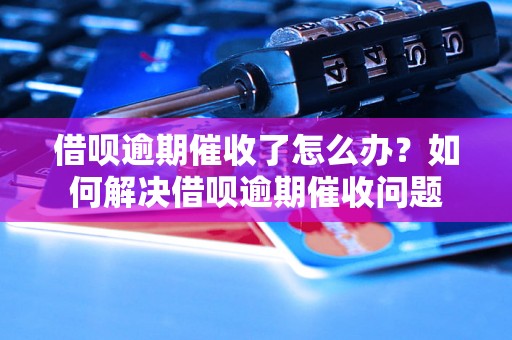 借呗逾期催收了怎么办？如何解决借呗逾期催收问题