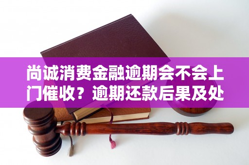 尚诚消费金融逾期会不会上门催收？逾期还款后果及处理方式详解