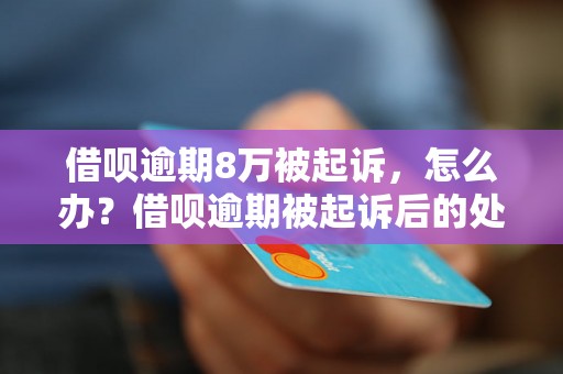 借呗逾期8万被起诉，怎么办？借呗逾期被起诉后的处理方法