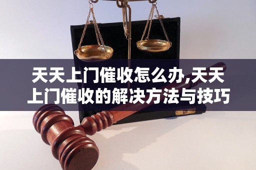 天天上门催收怎么办,天天上门催收的解决方法与技巧