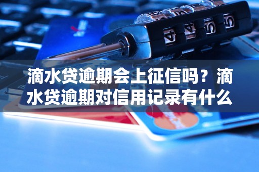 滴水贷逾期会上征信吗？滴水贷逾期对信用记录有什么影响？