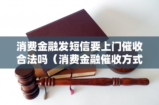 消费金融发短信要上门催收合法吗（消费金融催收方式详解）