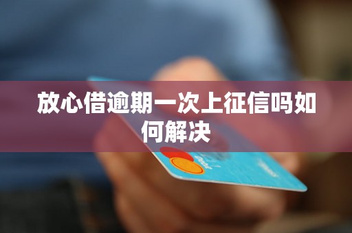 放心借逾期一次上征信吗如何解决