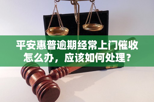 平安惠普逾期经常上门催收怎么办，应该如何处理？