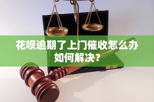 花呗逾期了上门催收怎么办如何解决？