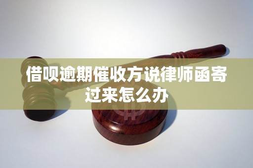 借呗逾期催收方说律师函寄过来怎么办