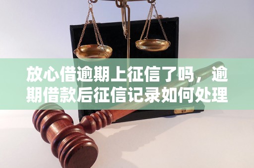 放心借逾期上征信了吗，逾期借款后征信记录如何处理