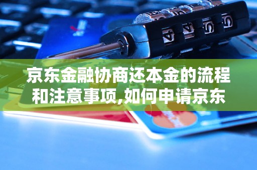 京东金融协商还本金的流程和注意事项,如何申请京东金融还款