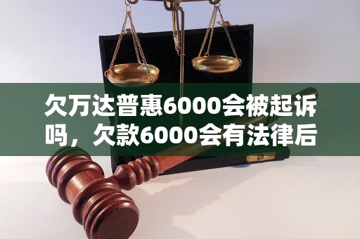 欠万达普惠6000会被起诉吗，欠款6000会有法律后果吗