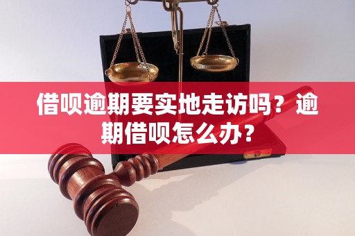 借呗逾期要实地走访吗？逾期借呗怎么办？