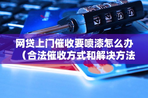 网贷上门催收要喷漆怎么办（合法催收方式和解决方法）