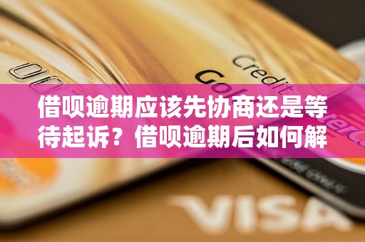 借呗逾期应该先协商还是等待起诉？借呗逾期后如何解决？