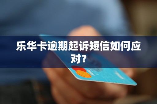 乐华卡逾期起诉短信如何应对？