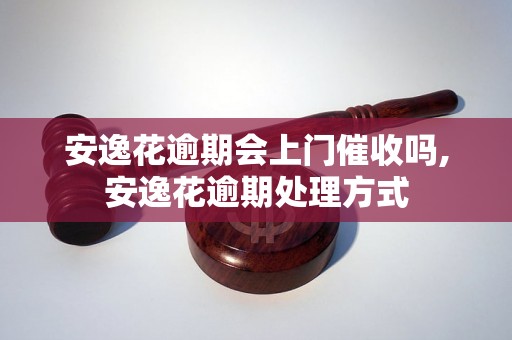 安逸花逾期会上门催收吗,安逸花逾期处理方式