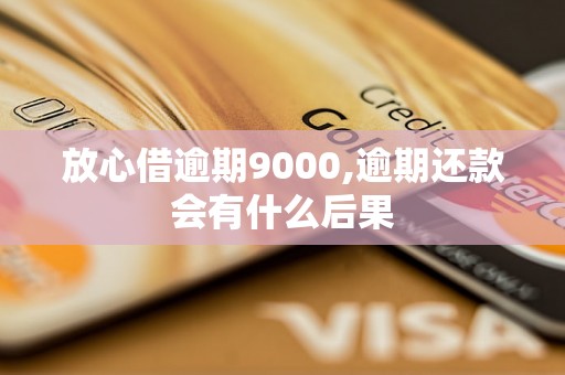 放心借逾期9000,逾期还款会有什么后果