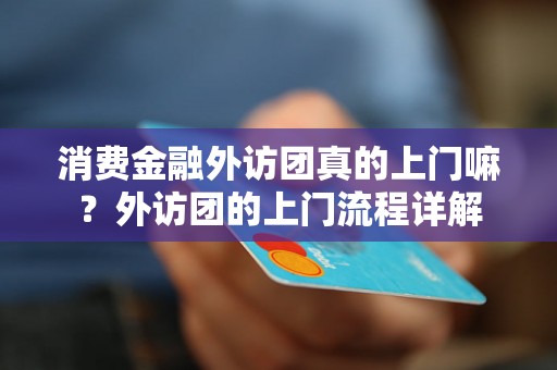 消费金融外访团真的上门嘛？外访团的上门流程详解