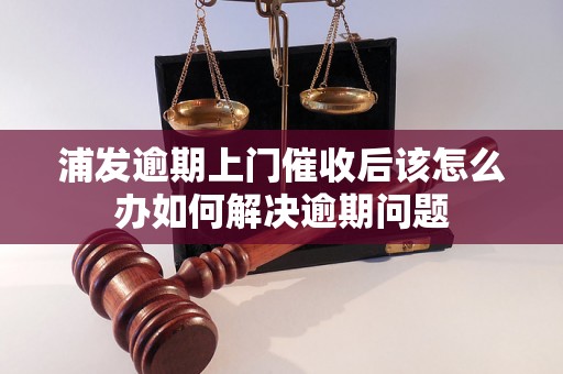 浦发逾期上门催收后该怎么办如何解决逾期问题