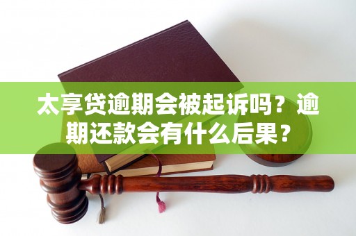 太享贷逾期会被起诉吗？逾期还款会有什么后果？