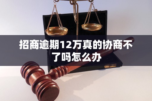 招商逾期12万真的协商不了吗怎么办