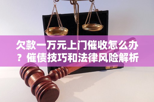 欠款一万元上门催收怎么办？催债技巧和法律风险解析