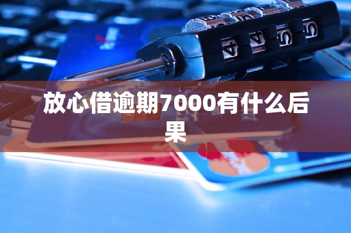 放心借逾期7000有什么后果